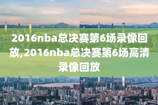 2016nba总决赛第6场录像回放,2016nba总决赛第6场高清录像回放