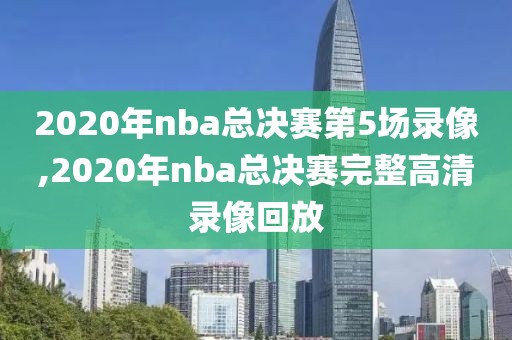 2020年nba总决赛第5场录像,2020年nba总决赛完整高清录像回放