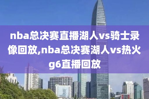 nba总决赛直播湖人vs骑士录像回放,nba总决赛湖人vs热火g6直播回放