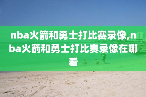 nba火箭和勇士打比赛录像,nba火箭和勇士打比赛录像在哪看