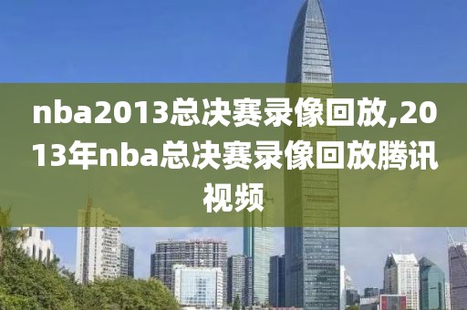 nba2013总决赛录像回放,2013年nba总决赛录像回放腾讯视频