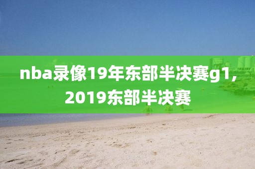 nba录像19年东部半决赛g1,2019东部半决赛