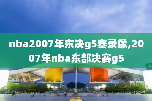 nba2007年东决g5赛录像,2007年nba东部决赛g5