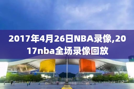2017年4月26日NBA录像,2017nba全场录像回放