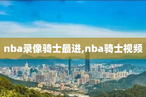 nba录像骑士最进,nba骑士视频