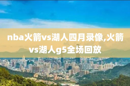 nba火箭vs湖人四月录像,火箭vs湖人g5全场回放