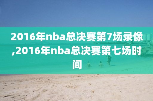 2016年nba总决赛第7场录像,2016年nba总决赛第七场时间