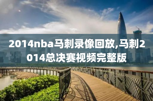 2014nba马刺录像回放,马刺2014总决赛视频完整版