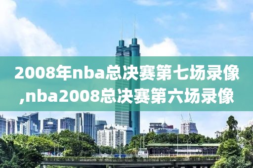 2008年nba总决赛第七场录像,nba2008总决赛第六场录像