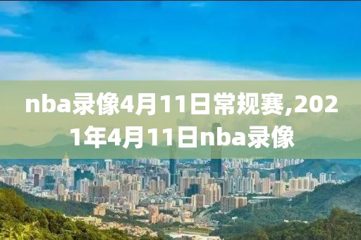 nba录像4月11日常规赛,2021年4月11日nba录像