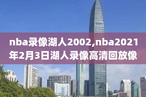nba录像湖人2002,nba2021年2月3日湖人录像高清回放像