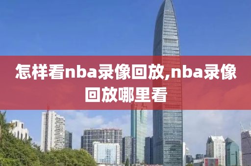 怎样看nba录像回放,nba录像回放哪里看