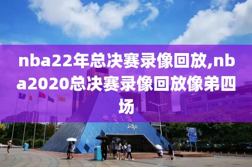 nba22年总决赛录像回放,nba2020总决赛录像回放像弟四场
