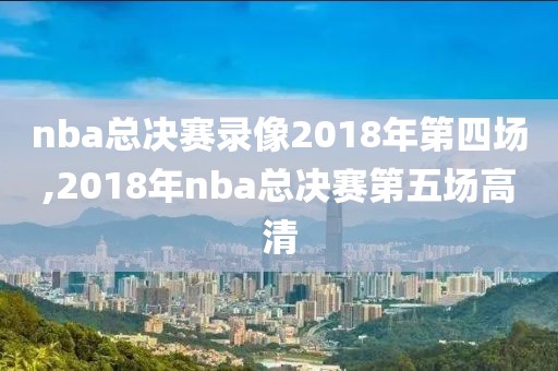 nba总决赛录像2018年第四场,2018年nba总决赛第五场高清