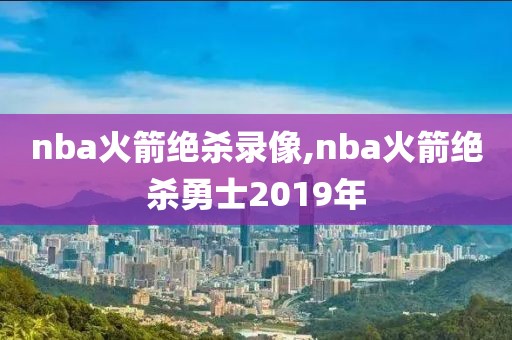 nba火箭绝杀录像,nba火箭绝杀勇士2019年