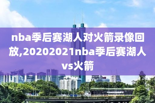 nba季后赛湖人对火箭录像回放,20202021nba季后赛湖人vs火箭