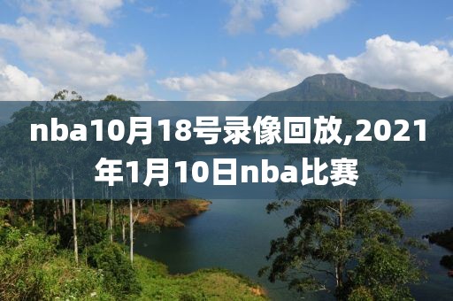 nba10月18号录像回放,2021年1月10日nba比赛