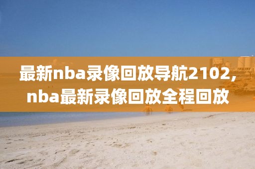 最新nba录像回放导航2102,nba最新录像回放全程回放