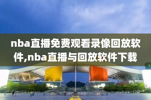 nba直播免费观看录像回放软件,nba直播与回放软件下载
