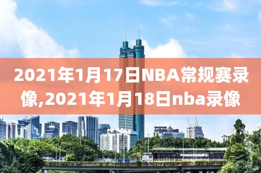 2021年1月17日NBA常规赛录像,2021年1月18日nba录像
