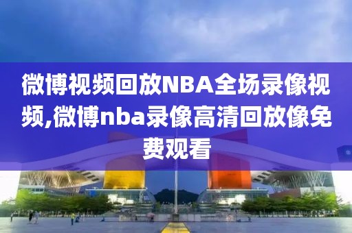 微博视频回放NBA全场录像视频,微博nba录像高清回放像免费观看