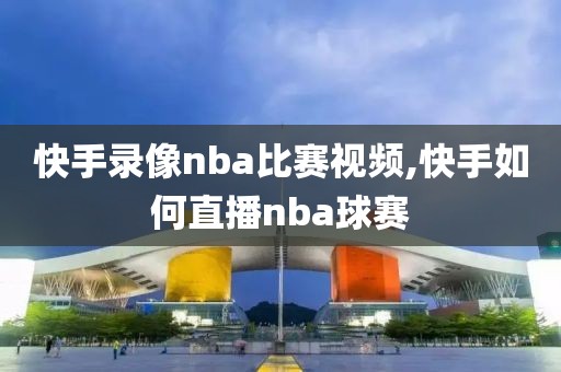 快手录像nba比赛视频,快手如何直播nba球赛