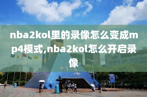 nba2kol里的录像怎么变成mp4模式,nba2kol怎么开启录像