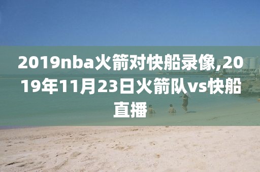 2019nba火箭对快船录像,2019年11月23日火箭队vs快船直播