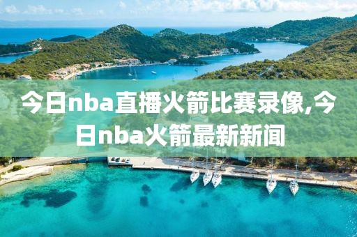 今日nba直播火箭比赛录像,今日nba火箭最新新闻