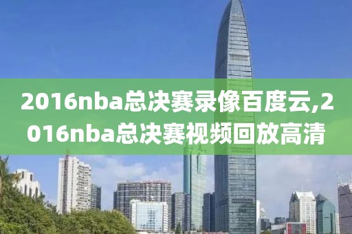 2016nba总决赛录像百度云,2016nba总决赛视频回放高清