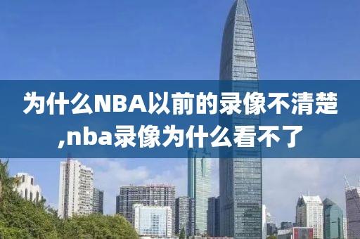 为什么NBA以前的录像不清楚,nba录像为什么看不了