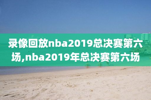 录像回放nba2019总决赛第六场,nba2019年总决赛第六场