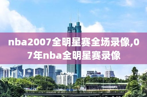 nba2007全明星赛全场录像,07年nba全明星赛录像