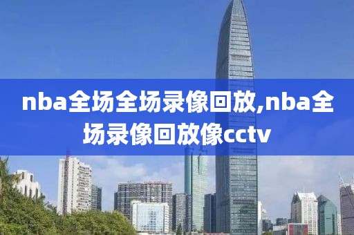 nba全场全场录像回放,nba全场录像回放像cctv