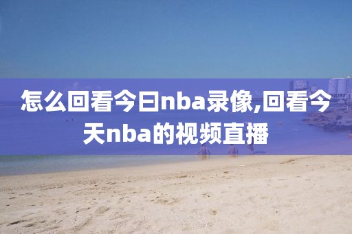 怎么回看今曰nba录像,回看今天nba的视频直播