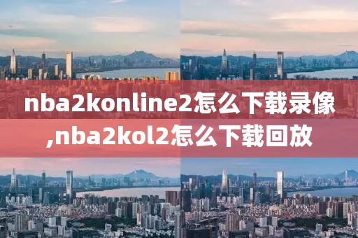 nba2konline2怎么下载录像,nba2kol2怎么下载回放