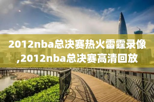 2012nba总决赛热火雷霆录像,2012nba总决赛高清回放