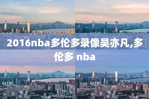 2016nba多伦多录像吴亦凡,多伦多 nba