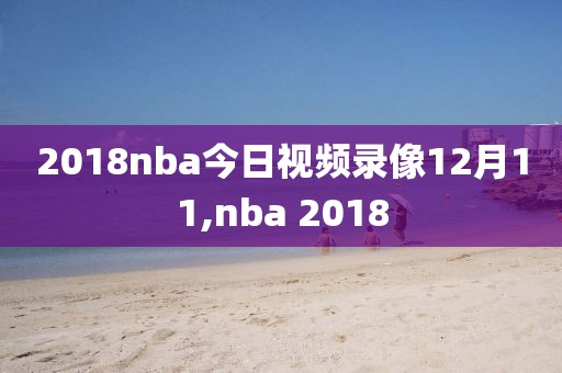 2018nba今日视频录像12月11,nba 2018