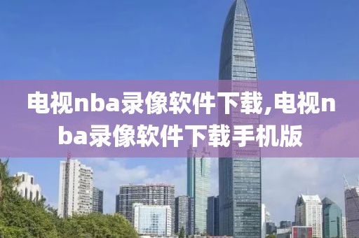 电视nba录像软件下载,电视nba录像软件下载手机版