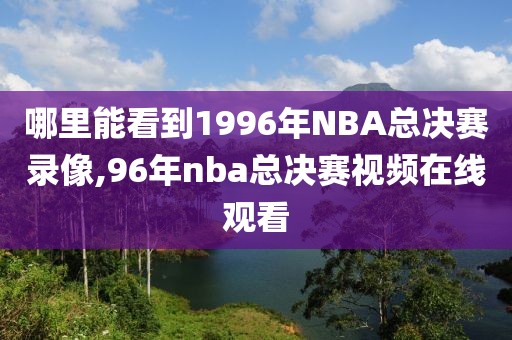 哪里能看到1996年NBA总决赛录像,96年nba总决赛视频在线观看
