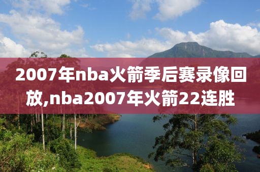 2007年nba火箭季后赛录像回放,nba2007年火箭22连胜