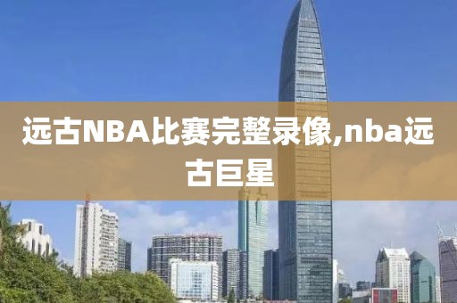 远古NBA比赛完整录像,nba远古巨星