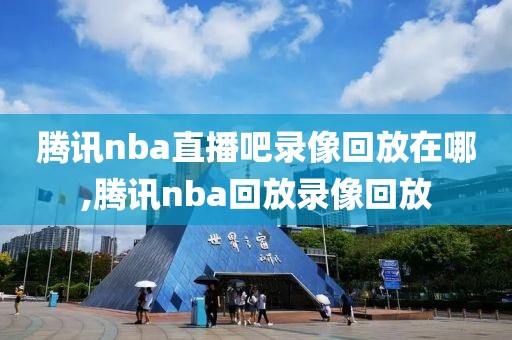 腾讯nba直播吧录像回放在哪,腾讯nba回放录像回放
