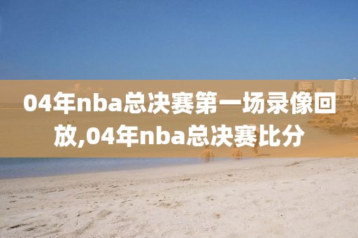 04年nba总决赛第一场录像回放,04年nba总决赛比分