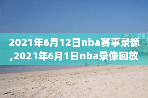 2021年6月12日nba赛事录像,2021年6月1日nba录像回放