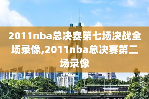 2011nba总决赛第七场决战全场录像,2011nba总决赛第二场录像