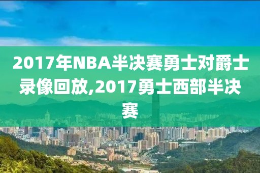 2017年NBA半决赛勇士对爵士录像回放,2017勇士西部半决赛