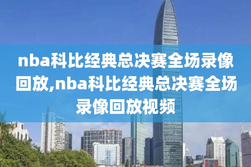 nba科比经典总决赛全场录像回放,nba科比经典总决赛全场录像回放视频