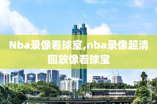 Nba录像看球室,nba录像超清回放像看球宝